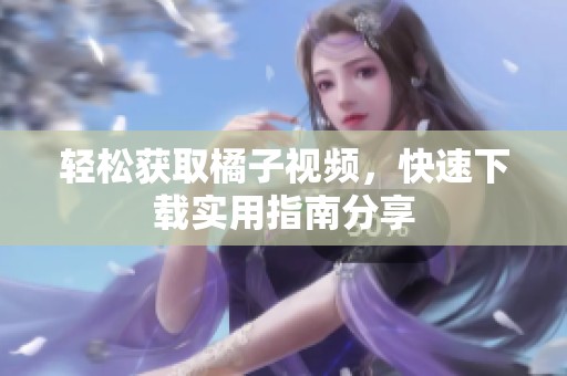 轻松获取橘子视频，快速下载实用指南分享