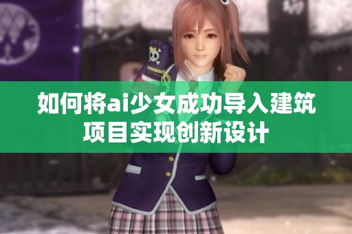 如何将ai少女成功导入建筑项目实现创新设计