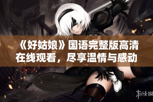 《好姑娘》国语完整版高清在线观看，尽享温情与感动的故事