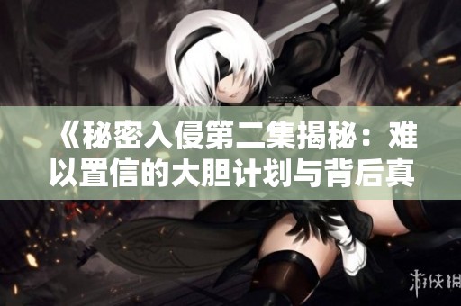 《秘密入侵第二集揭秘：难以置信的大胆计划与背后真相》