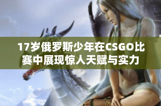 17岁俄罗斯少年在CSGO比赛中展现惊人天赋与实力
