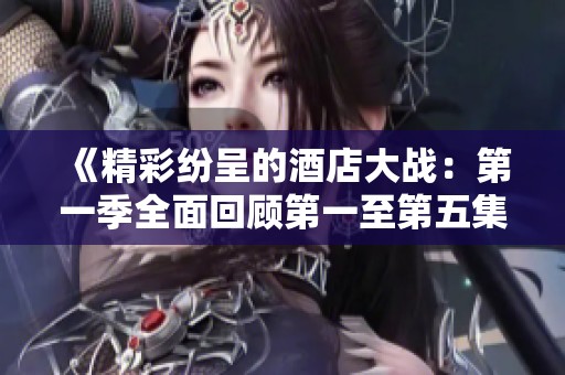 《精彩纷呈的酒店大战：第一季全面回顾第一至第五集》