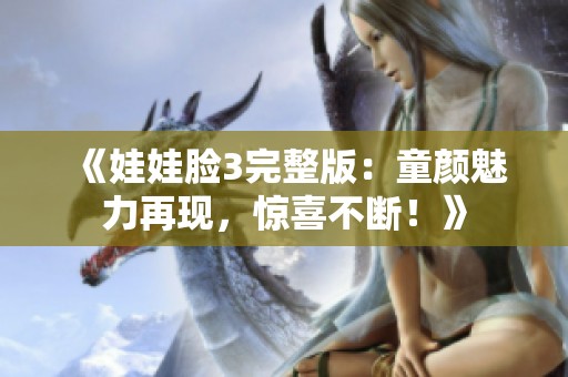 《娃娃脸3完整版：童颜魅力再现，惊喜不断！》