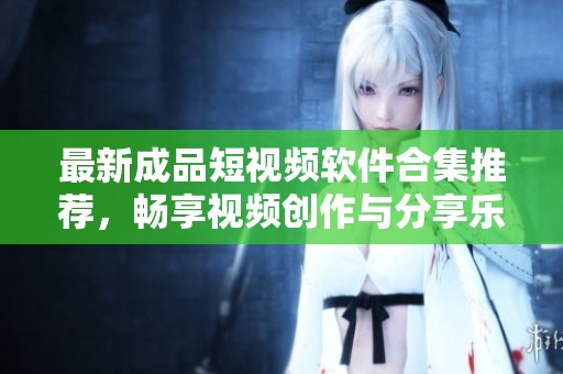 最新成品短视频软件合集推荐，畅享视频创作与分享乐趣
