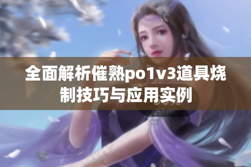 全面解析催熟po1v3道具烧制技巧与应用实例
