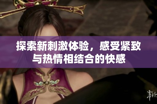 探索新刺激体验，感受紧致与热情相结合的快感