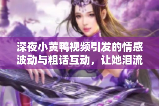 深夜小黄鸭视频引发的情感波动与粗话互动，让她泪流满面