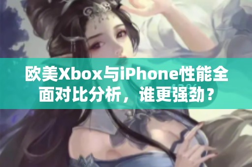 欧美Xbox与iPhone性能全面对比分析，谁更强劲？