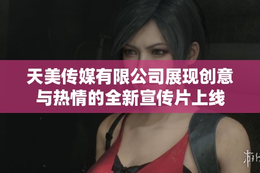 天美传媒有限公司展现创意与热情的全新宣传片上线