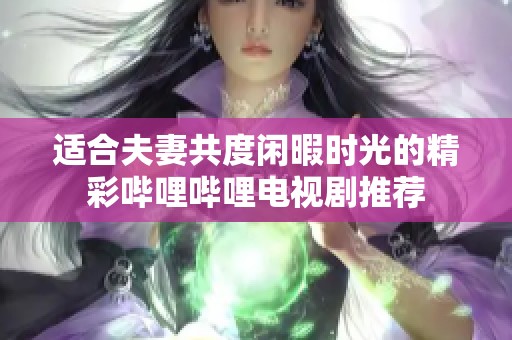 适合夫妻共度闲暇时光的精彩哔哩哔哩电视剧推荐