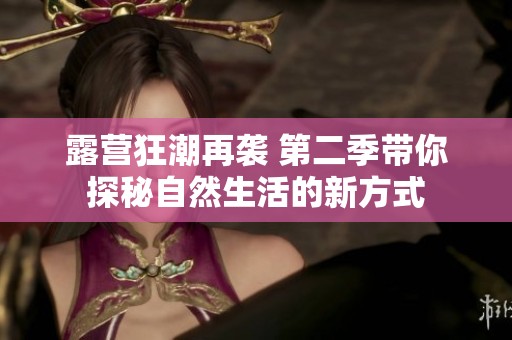 露营狂潮再袭 第二季带你探秘自然生活的新方式