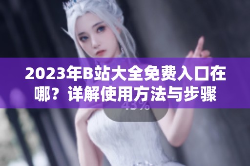2023年B站大全免费入口在哪？详解使用方法与步骤
