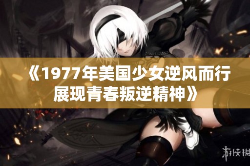 《1977年美国少女逆风而行展现青春叛逆精神》