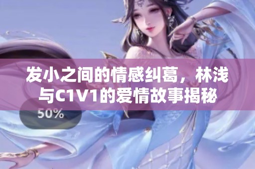 发小之间的情感纠葛，林浅与C1V1的爱情故事揭秘