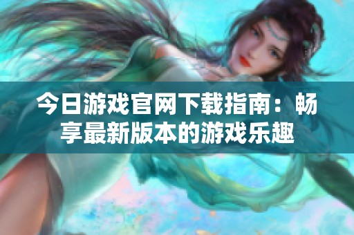 今日游戏官网下载指南：畅享最新版本的游戏乐趣