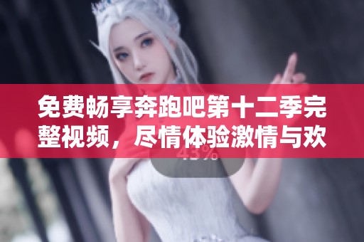免费畅享奔跑吧第十二季完整视频，尽情体验激情与欢乐