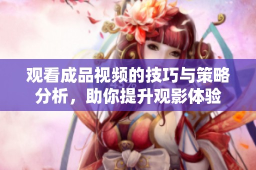 观看成品视频的技巧与策略分析，助你提升观影体验