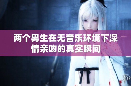 两个男生在无音乐环境下深情亲吻的真实瞬间