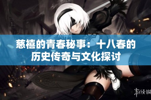 慈禧的青春秘事：十八春的历史传奇与文化探讨