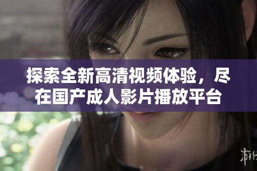 探索全新高清视频体验，尽在国产成人影片播放平台