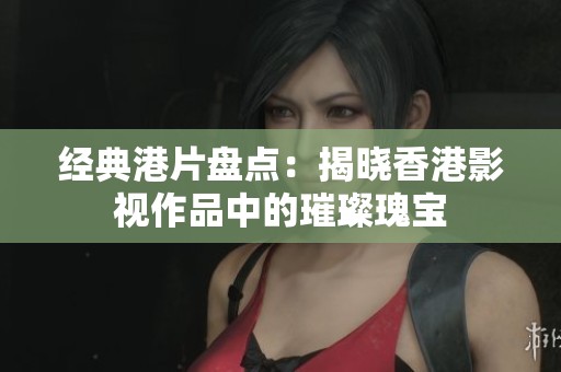 经典港片盘点：揭晓香港影视作品中的璀璨瑰宝