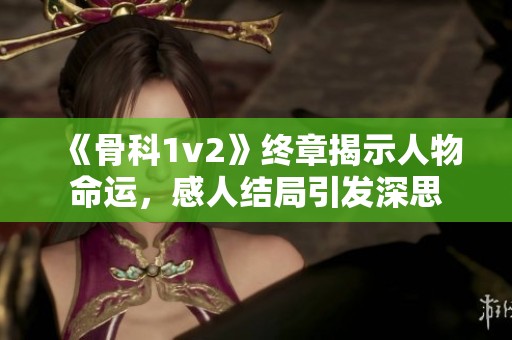 《骨科1v2》终章揭示人物命运，感人结局引发深思