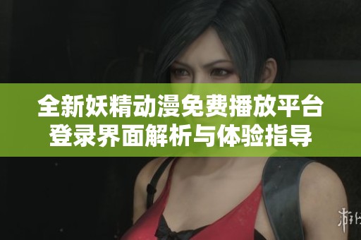 全新妖精动漫免费播放平台登录界面解析与体验指导