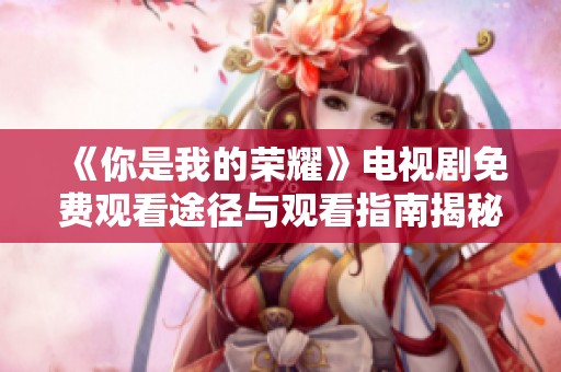 《你是我的荣耀》电视剧免费观看途径与观看指南揭秘