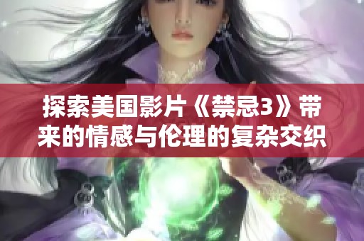探索美国影片《禁忌3》带来的情感与伦理的复杂交织
