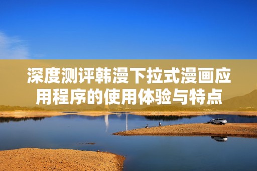 深度测评韩漫下拉式漫画应用程序的使用体验与特点