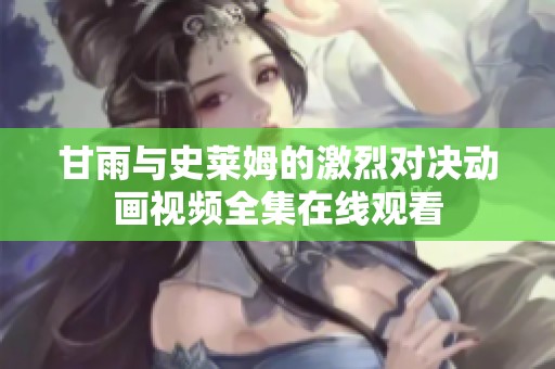 甘雨与史莱姆的激烈对决动画视频全集在线观看