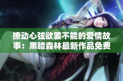 撩动心弦欲罢不能的爱情故事：黑暗森林最新作品免费阅读