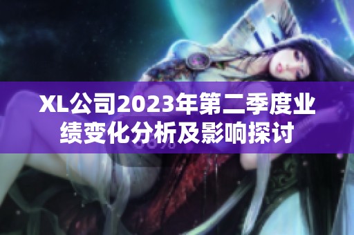 XL公司2023年第二季度业绩变化分析及影响探讨