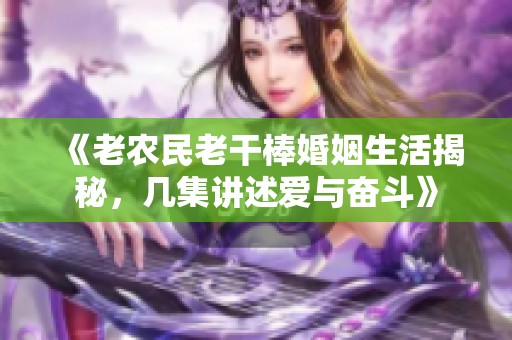 《老农民老干棒婚姻生活揭秘，几集讲述爱与奋斗》