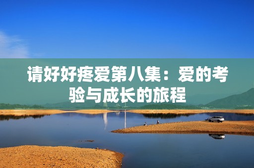 请好好疼爱第八集：爱的考验与成长的旅程