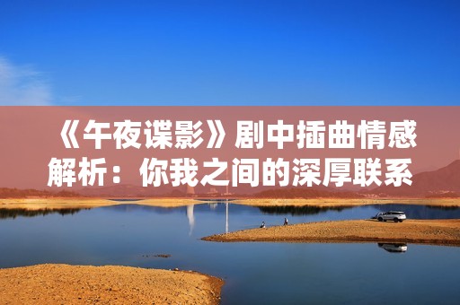 《午夜谍影》剧中插曲情感解析：你我之间的深厚联系