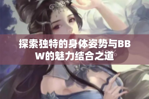 探索独特的身体姿势与BBW的魅力结合之道