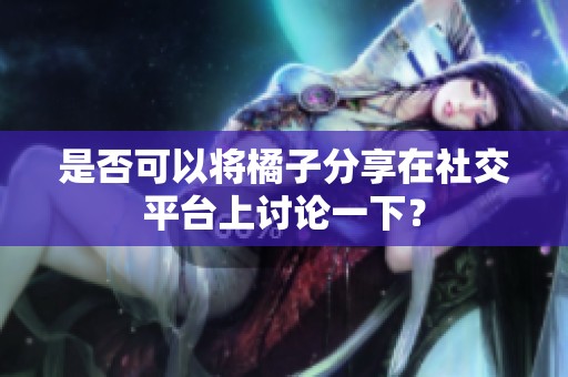 是否可以将橘子分享在社交平台上讨论一下？