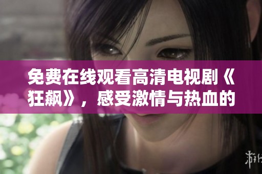 免费在线观看高清电视剧《狂飙》，感受激情与热血的故事魅力