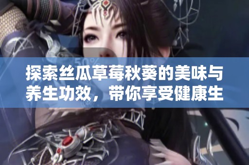 探索丝瓜草莓秋葵的美味与养生功效，带你享受健康生活