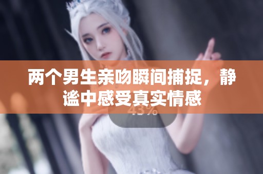 两个男生亲吻瞬间捕捉，静谧中感受真实情感
