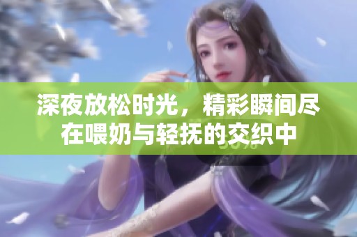 深夜放松时光，精彩瞬间尽在喂奶与轻抚的交织中