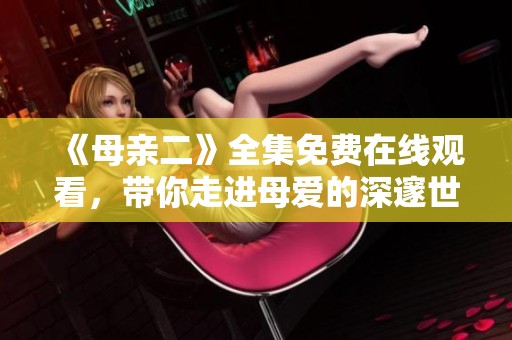 《母亲二》全集免费在线观看，带你走进母爱的深邃世界