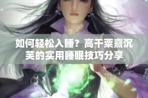 如何轻松入睡？高干粟熹沉芙的实用睡眠技巧分享