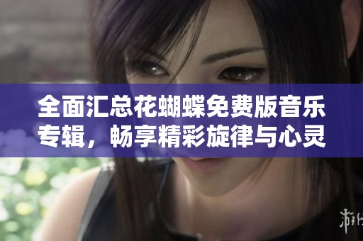 全面汇总花蝴蝶免费版音乐专辑，畅享精彩旋律与心灵共鸣