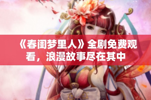 《春闺梦里人》全剧免费观看，浪漫故事尽在其中