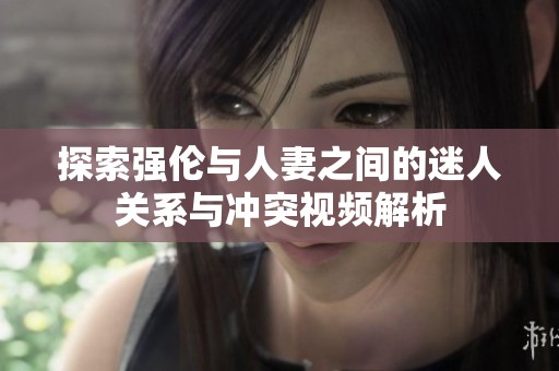 探索强伦与人妻之间的迷人关系与冲突视频解析
