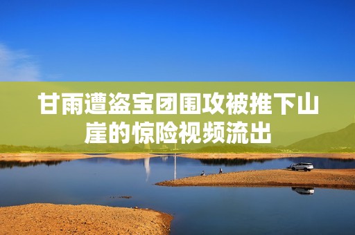 甘雨遭盗宝团围攻被推下山崖的惊险视频流出