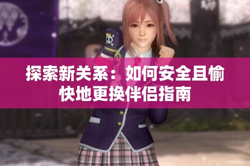 探索新关系：如何安全且愉快地更换伴侣指南