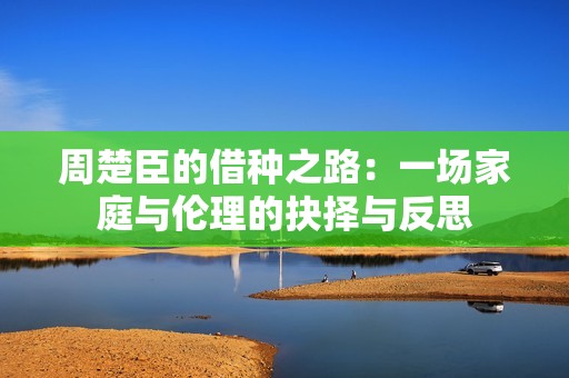 周楚臣的借种之路：一场家庭与伦理的抉择与反思